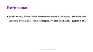 Reference:
• Sumit Kumar, Ashish Baldi. Pharmacoeconomics: Principles, Methods and
Economic Evaluation of Drug Therapies. Ph Tech Med. 2013; (2)5:362-367.
Copyright @shaikhabusufiyan2021
 