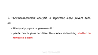 6. Pharmacoeconomic analysis is important since payers such
as:
• third-party payers or government/
• private health plans to utilize them when determining whether to
reimburse a claim.
Copyright @shaikhabusufiyan2021
 