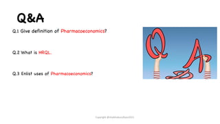 Q&A
Q.1 Give definition of Pharmacoeconomics?
Q.2 What is HRQL.
Q.3 Enlist uses of Pharmacoeconomics?
Copyright @shaikhabusufiyan2021
 