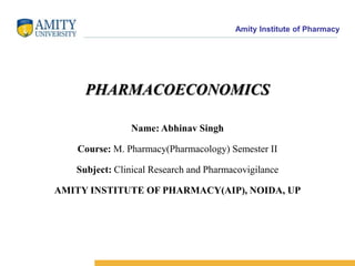 Amity Institute of Pharmacy
Name: Abhinav Singh
Course: M. Pharmacy(Pharmacology) Semester II
Subject: Clinical Research and Pharmacovigilance
AMITY INSTITUTE OF PHARMACY(AIP), NOIDA, UP
PHARMACOECONOMICS
 