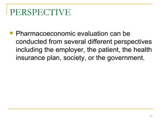 PERSPECTIVE Pharmacoeconomic evaluation can be conducted from several different perspectives including the employer, the patient, the health insurance plan, society, or the government. 
