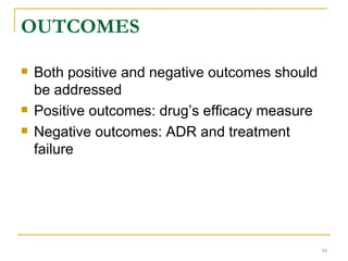OUTCOMES Both positive and negative outcomes should be addressed Positive outcomes: drug’s efficacy measure Negative outcomes: ADR and treatment failure 