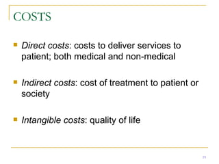 COSTS Direct costs : costs to deliver services to patient; both medical and non-medical Indirect costs : cost of treatment to patient or society Intangible costs : quality of life 