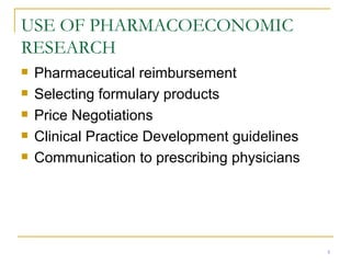 USE OF PHARMACOECONOMIC RESEARCH Pharmaceutical reimbursement Selecting formulary products Price Negotiations Clinical Practice Development guidelines Communication to prescribing physicians 