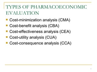 TYPES OF PHARMACOECONOMIC EVALUATION Cost-minimization analysis (CMA) Cost-benefit analysis (CBA) Cost-effectiveness analysis (CEA) Cost-utility analysis (CUA) Cost-consequence analysis (CCA) 