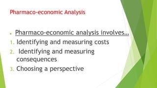 Pharmaco-economic Analysis
 Pharmaco-economic analysis involves…
1. Identifying and measuring costs
2. Identifying and measuring
consequences
3. Choosing a perspective
 