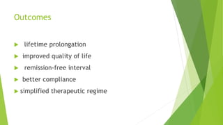 Outcomes
 lifetime prolongation
 improved quality of life
 remission-free interval
 better compliance
 simplified therapeutic regime
 