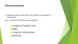 Clinical outcomes
 Medical events that occur as a result of disease or
treatment
(e.g., safety and efficacy end points).
Length of hospital stay
ADRs
 hospital readmissions
Mortality
 