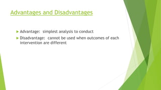 Advantages and Disadvantages
 Advantage: simplest analysis to conduct
 Disadvantage: cannot be used when outcomes of each
intervention are different
 