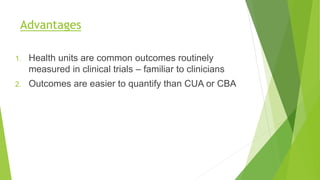 Advantages
1. Health units are common outcomes routinely
measured in clinical trials – familiar to clinicians
2. Outcomes are easier to quantify than CUA or CBA
 