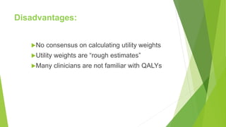 Disadvantages:
No consensus on calculating utility weights
Utility weights are “rough estimates”
Many clinicians are not familiar with QALYs
 