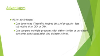Advantages
 Major advantages:
Can determine if benefits exceed costs of program – less
subjective than CEA or CUA
Can compare multiple programs with either similar or unrelated
outcomes (anticoagulation and diabetes clinics)
 