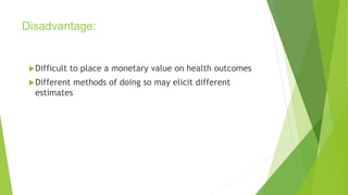 Disadvantage:
Difficult to place a monetary value on health outcomes
Different methods of doing so may elicit different
estimates
 