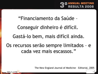 The New England Journal of Medicine – Editorial, 2005 “ Financiamento da Saúde –  Conseguir dinheiro é difícil.  Gastá-lo bem, mais difícil ainda. Os recursos serão sempre limitados – e cada vez mais escassos.” 
