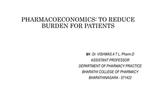 PHARMACOECONOMICS: TO REDUCE
BURDEN FOR PATIENTS
BY: Dr. VISHWAS A T L, Pharm.D
ASSISTANT PROFESSOR
DEPARTMENT OF PHARMACY PRACTICE
BHARATHI COLLEGE OF PHARMACY
BHARATHINAGARA - 571422
 