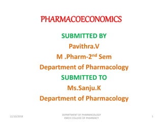 PHARMACOECONOMICS
SUBMITTED BY
Pavithra.V
M .Pharm-2nd Sem
Department of Pharmacology
SUBMITTED TO
Ms.Sanju.K
Department of Pharmacology
12/10/2018
DEPARTMENT OF PHARMACOLOGY
KMCH COLLEGE OF PHARMACY
1
 