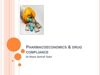 PHARMACOECONOMICS & DRUG
COMPLIANCE
Dr Naser Ashraf Tadvi

 