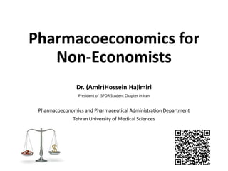 Pharmacoeconomics for
Non-Economists
Dr. (Amir)Hossein Hajimiri
President of ISPOR Student Chapter in Iran
Pharmacoeconomics and Pharmaceutical Administration Department
Tehran University of Medical Sciences
 