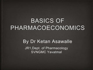 BASICS OF 
PHARMACOECONOMICS 
By Dr Ketan Asawalle 
JR1,Dept. of Pharmacology 
SVNGMC Yavatmal 
 