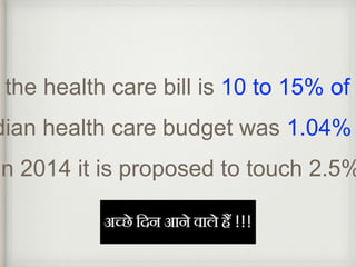 the health care bill is 10 to 15% of Indian health care budget was 1.04% In 2014 it is proposed to touch 2.5% 
 