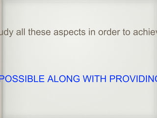 study all these aspects in order to achieve POSSIBLE ALONG WITH PROVIDING  