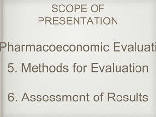 SCOPE OF 
PRESENTATION 
Pharmacoeconomic Evaluation 
5. Methods for Evaluation 
6. Assessment of Results 
 