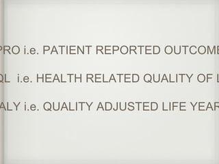 PRO i.e. PATIENT REPORTED OUTCOME 
HRQL i.e. HEALTH RELATED QUALITY OF LIFE 
QALY i.e. QUALITY ADJUSTED LIFE YEARS 
 