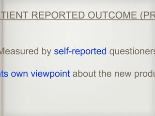 PATIENT REPORTED OUTCOME (PRO) 
Measured by self-reported questioners 
patients own viewpoint about the new product  