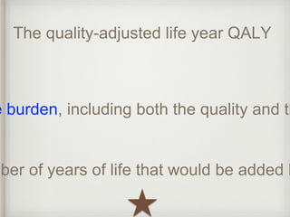 The quality-adjusted life year QALY 
disease burden, including both the quality and the number of years of life that would be added by  