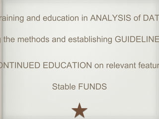 Training and education in ANALYSIS of DATA 
Standardizing the methods and establishing GUIDELINES CONTINUED EDUCATION on relevant features 
Stable FUNDS 
 
