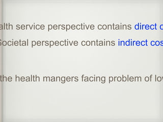 the health mangers facing problem of low Health service perspective contains direct cost 
Societal perspective contains indirect cost 
 