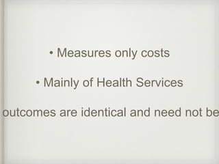 • Measures only costs 
• Mainly of Health Services 
outcomes are identical and need not be  