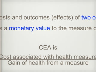 costs and outcomes (effects) of two or Assigns a monetary value to the measure of CEA is 
Cost associated with health measure 
Gain of health from a measure 
 