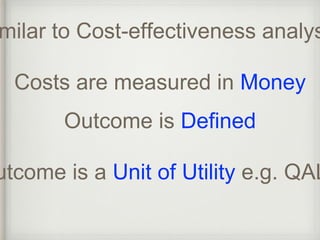 Similar to Cost-effectiveness analysis 
Costs are measured in Money 
Outcome is Defined 
Outcome is a Unit of Utility e.g. QALY 
 