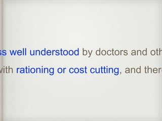less well understood by doctors and others, with rationing or cost cutting, and therefore  