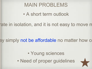 MAIN PROBLEMS 
• A short term outlook 
operate in isolation, and it is not easy to move money may simply not be affordable no matter how cost • Young sciences 
• Need of proper guidelines 
 