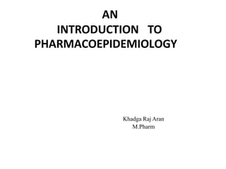 AN
INTRODUCTION TO
PHARMACOEPIDEMIOLOGY
Khadga Raj Aran
M.Pharm
 