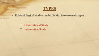 TYPES
• Epidemiological studies can be divided into two main types:
1. Observational Study
2. Intervention Study
 