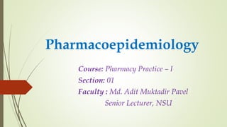 Pharmacoepidemiology
Course: Pharmacy Practice – I
Section: 01
Faculty : Md. Adit Muktadir Pavel
Senior Lecturer, NSU
 