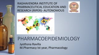 PHARMACOEPIDEMIOLOGY
Jyothsna Ravilla
M.Pharmacy Ist year, Pharmacology
RAGHAVENDRA INSTITUTE OF
PHARMACEUTICAL EDUCATION AND
RESEARCH (RIPER)- AUTONOMOUS
 