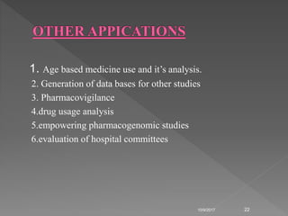 1. Age based medicine use and it’s analysis.
2. Generation of data bases for other studies
3. Pharmacovigilance
4.drug usage analysis
5.empowering pharmacogenomic studies
6.evaluation of hospital committees
10/9/2017 22
 