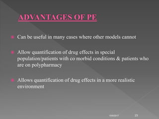  Can be useful in many cases where other models cannot
 Allow quantification of drug effects in special
population/patients with co morbid conditions & patients who
are on polypharmacy
 Allows quantification of drug effects in a more realistic
environment
10/9/2017 23
 