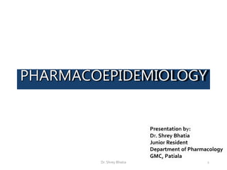 PHARMACOEPIDEMIOLOGY
Presentation by:
Dr. Shrey Bhatia
Junior Resident
Department of Pharmacology
GMC, Patiala
1Dr. Shrey Bhatia
 