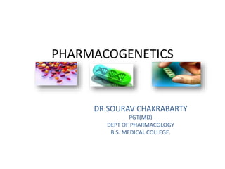 PHARMACOGENETICS 
DR.SOURAV CHAKRABARTY 
PGT(MD) 
DEPT OF PHARMACOLOGY 
B.S. MEDICAL COLLEGE. 
 
