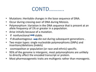 CONTD…………… 
• SNPs occur every 100–300 bases along 
the 3 billion base human genome. 
• The greatest number of DNA variati...