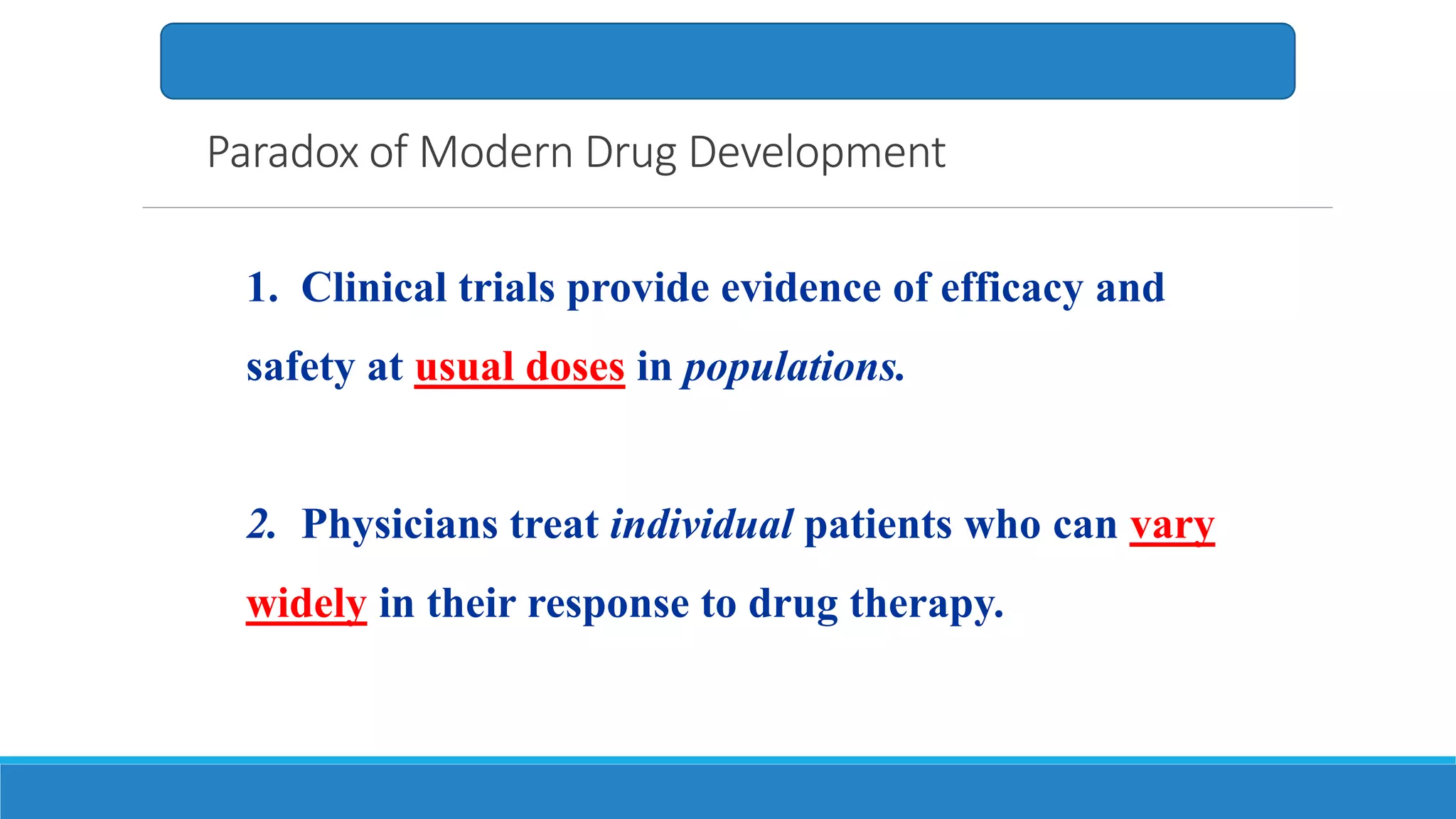 Paradox of Modern Drug Development
1. Clinical trials provide evidence of efficacy and
safety at usual doses in populations.
2. Physicians treat individual patients who can vary
widely in their response to drug therapy.
 