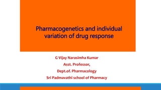 Pharmacogenetics and individual
variation of drug response
G Vijay Narasimha Kumar
Asst. Professor,
Dept.of. Pharmacology
Sri Padmavathi school of Pharmacy
 