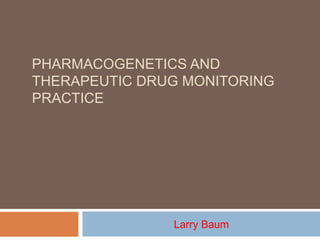 PHARMACOGENETICS AND
THERAPEUTIC DRUG MONITORING
PRACTICE
Larry Baum
 