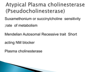 Suxamethonium or succinylcholine sensitivity
;rate of metabolism
Mendelian Autosomal Recessive trait Short
acting NM blocker
Plasma cholinesterase
 