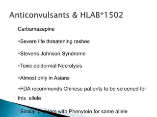 Carbamazepine
Severe life threatening rashes
Stevens Johnson Syndrome
Toxic epidermal Necrolysis
Almost only in Asians
FDA recommends Chinese patients to be screened for
this allele
Similar problem with Phenytoin for same allele
 